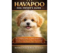 HAVAPOO DOG OWNER’S GUIDE: The Complete Puppy-to-Adult Handbook for Training, Socializing, Feeding, Caring, Grooming and Raising a Well-Behaved, Happy Companion Dog