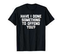 Have I Done Something to Offend You? - Dire Sarcastique drôle T-Shirt