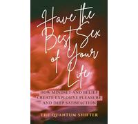 Have The Best Sex of Your Life: How Mindset and Belief Create Explosive Pleasure and Deep Satisfaction