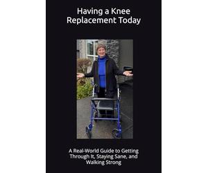 Having A Knee Replacement Today: Having a Knee Replacement Today: A Real-World Guide to Getting Through It, Staying Sane, and Walking Strong