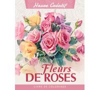 Havre Créatif Fleurs de Roses Livre de Coloriage: Coloriage De Fleurs De Roses, Des Designs Élégants Pour Célébrer Les Classiques De La Nature