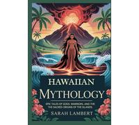 Hawaiian Mythology: Epic Tales of Gods, Warriors, and the Sacred Origins of the Islands
