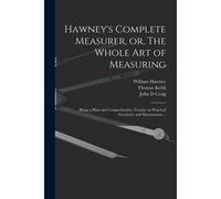 Hawney's Complete Measurer, Or, The Whole Art Of Measuring: Being A Plain And Comprehensive Treatise On Practical Geometry And Mensuration ...
