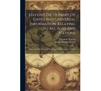 Haydn's Dictionary Of Dates And Universal Information Relating To All Ages And Nations: Containing The History Of The World To The Autumn Of 1881