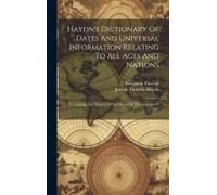 Haydn's Dictionary Of Dates And Universal Information Relating To All Ages And Nations: Containing The History Of The World To The Autumn Of 1881
