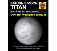 Haynes Saturn's Moon Titan Owner's Workshop Manual: From 4.5 Billion Years Ago to the Present: An Insight into the Workings and Exploration of the Most Earth-Like World in the Outer Solar System
