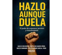 Hazlo Aunque Duela: Empieza donde estás y con lo que tienes. Actúa con propósito, rompe tus excusas.