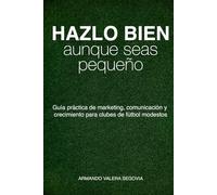 Hazlo bien, aunque seas pequeño: Guía práctica de marketing, comunicación y crecimiento para clubes de fútbol modestos