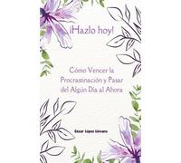 ¡Hazlo hoy¡: Cómo Vencer la Procrastinación y Pasar del Algún Día al Ahora