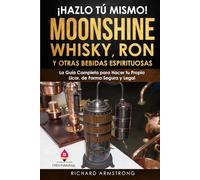 ¡Hazlo Tú Mismo! Moonshine, Whisky, Ron y Otras Bebidas Espirituosas: La Guía Completa para Hacer tu Propio Licor, de Forma Segura y Legal