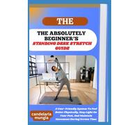 HE ABSOLUTELY BEGINNER’S STANDING DESK STRETCH GUIDE: A User-Friendly System To Feel Better Physically, Stay Light On Your Feet, And Maintain Movement During Screen Time