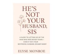 He’s Not Your Husband, Sis: A Guide to Letting Go of the Man Who Was Never Yours - Even If He’s Your Boyfriend, Husband, or Baby Daddy