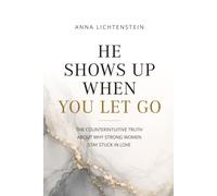 He Shows Up When You Let Go: The counterintuitive truth about why strong women stay stuck in love
