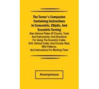 He Turner's Companion Containing Instructions In Concentric, Elliptic, And Eccentric Turning; Also Various Plates Of Chucks, Tools And Instruments