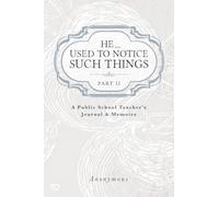 He ... Used to Notice Such Things: A Public School Teacher's Journal & Memoirs PART II