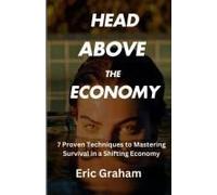 Head Above The Economy: 7 Proven Techniques To Mastering Survival In A Shifting Economy