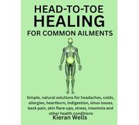 HEAD-TO-TOE HEALING FOR COMMON AILMENTS: Simple, Natural Solutions For Headaches, Colds, Allergies, Heartburn, Indigestion, Sinus Issues, Back Pain, ... Stress, Insomnia And Other Health Conditions