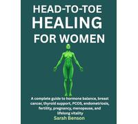 HEAD-TO-TOE HEALING FOR WOMEN: A Complete Guide To Hormone Balance, Breast Cancer, Thyroid Support, PCOS, Endometriosis, Fertility, Pregnancy, Menopause, And Lifelong Vitality