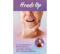 Heads Up! All The Information Nobody Wants To Talk About For Tmj, Migraines, Headaches, Neck, Jaw, Ear And Sinus Pain