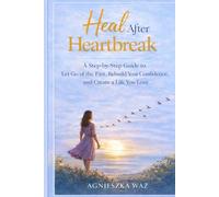 Heal After Heartbreak A Step-by-Step Guide to Let Go of the Past, Rebuild Your Confidence, and Create a Life You Love