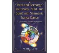 Heal and Recharge Your Body, Mind, and Spirit with Shamanic Trance Dance: A Quick-Start Guide for the Beginner