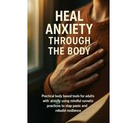 Heal Anxiety Through the Body: Practical body-based tools for adults with anxiety using mindful somatic practices to stop panic and rebuild resilience