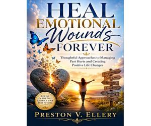 Heal Emotional Wounds Forever: Thoughtful Approaches to Managing Past Hurts and Creating Positive Life Changes