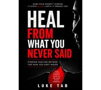 Heal From What You Never Said: Finding Healing Beyond the Pain You Kept Inside