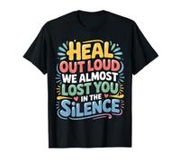 Heal Out Loud We Almost Lost You in The Silence - T-Shirt