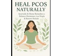 Heal PCOS Naturally - Ayurvedic & Home Remedies to Balance Hormones, Lose Weight & Restore Periods: A natural guide for women to treat PCOS/PCOD symptoms with herbal remedies, diet, yoga, and