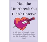Heal the Heartbreak You Didn’t Deserve: A Safe Space to Untangle Partner Betrayal, Drop the Guilt, and Stop Carrying the Weight of a Story That Ended