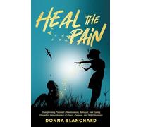 Heal The Pain - Transforming parental abandonment, betrayals, and an eating disorder into peace, purpose and self-discovery