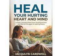 HEAL YOUR HURTING HEART AND MIND: A Faith Centered Path from Emotional Pain and Mental Struggle to Lasting Peace