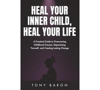 Heal Your Inner Child, Heal Your Life: A Practical Guide to Overcoming Childhood Trauma, Reparenting Yourself, and Creating Lasting Change