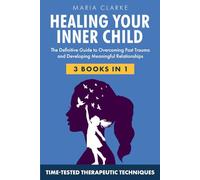 Heal Your Inner Child: The Definitive Guide to Overcoming Past Trauma and Developing Meaningful Relationships with Time-Tested Therapeutic Techniques