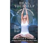 Heal Yourself A Return to Wholeness: The Integration of Body, Mind, Soul, and Spirit