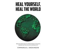 Heal Yourself, Heal the World: Why the Global Vision of a Better World is Everyone’s Business and How You Can Contribute to it