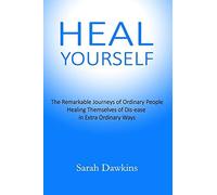 Heal Yourself: The Remarkable Journeys Of Ordinary People Healing Themselves Of Dis-Ease In Extra Ordinary Ways