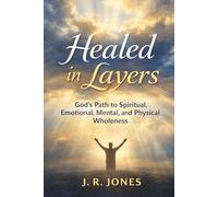 Healed in Layers: God’s Path to Spiritual, Emotional, Mental, and Physical Wholeness