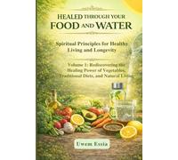 HEALED THROUGH YOUR FOOD AND WATER: Spiritual Principles for Healthy Living and Longevity: Volume 1: Rediscovering the Healing Power of Vegetables, Traditional Diets, and Natural Living