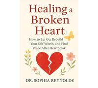 Healing a Broken Heart: How to Let Go, Rebuild Your Self-Worth, and Find Peace After Heartbreak