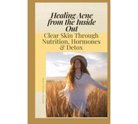 Healing Acne from the Inside Out: Clear Skin Through Nutrition, Hormones & Detox: A Holistic Guide to Balancing Your Body Naturally for Lasting Acne-Free Skin