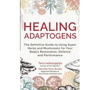 Healing Adaptogens: The Definitive Guide to Using Super Herbs and Mushrooms for Your Body’s Restoration, Defense, and Performance