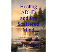 Healing ADHD and the Scattered Mind: Esoteric Remedies for Restless Attention in an Overstimulated World