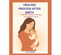 HEALING AFTER BIRTH: A Mother’s Guide To Avoiding Postpartum Trauma