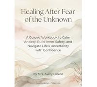 Healing After Fear of the Unknown: A Guided Workbook to Calm Anxiety, Build Inner Safety, and Navigate Life’s Uncertainty with Confidence