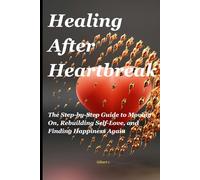 Healing After Heartbreak: The Step-by-Step Guide to Moving On, Rebuilding Self-Love, and Finding Happiness Again