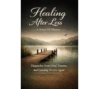 Healing After Loss:: A Story Of Silence,Dispatches From Grief, Trauma, And Learning To Live Again