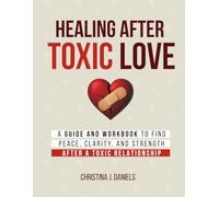 Healing After Toxic Love: A Guide And Workbook To Find Peace, Clarity, And Strength After A Toxic Relationship