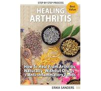 Healing Arthritis: How To Heal From Arthritis Naturally Without Drugs, Step by Step Process + Anti-Inflammatory Foods